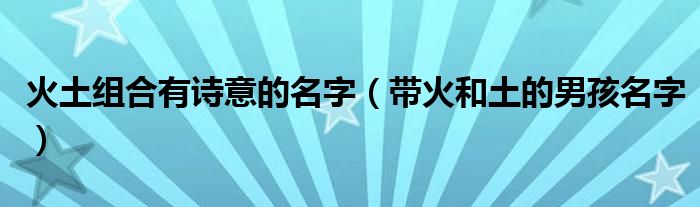 火土组合有诗意的名字（带火和土的男孩名字）