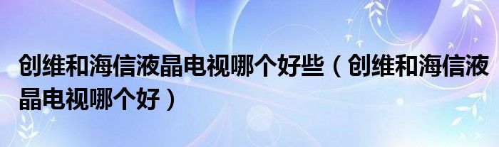 创维和海信液晶电视哪个好些（创维和海信液晶电视哪个好）