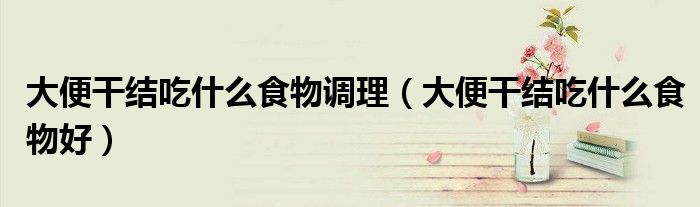大便干结吃什么食物调理（大便干结吃什么食物好）