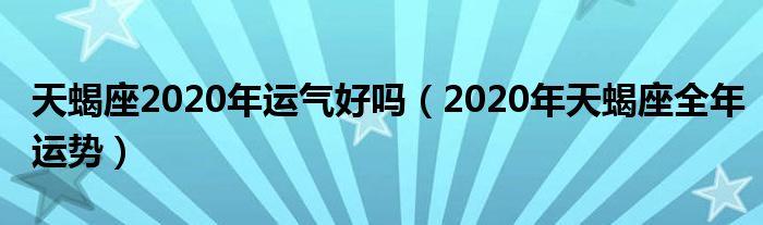 天蝎座2020年运气好吗（2020年天蝎座全年运势）