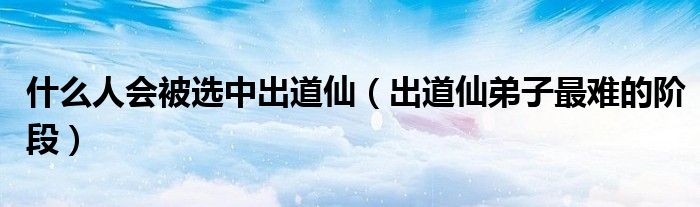 什么人会被选中出道仙（出道仙弟子最难的阶段）