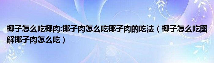 椰子怎么吃椰肉:椰子肉怎么吃椰子肉的吃法（椰子怎么吃图解椰子肉怎么吃）