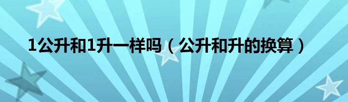 1公升和1升一样吗（公升和升的换算）