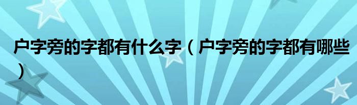 户字旁的字都有什么字（户字旁的字都有哪些）