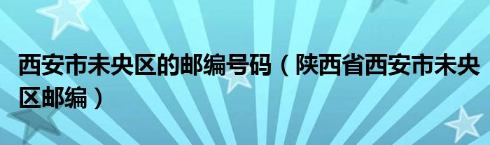西安市未央区的邮编号码（陕西省西安市未央区邮编）
