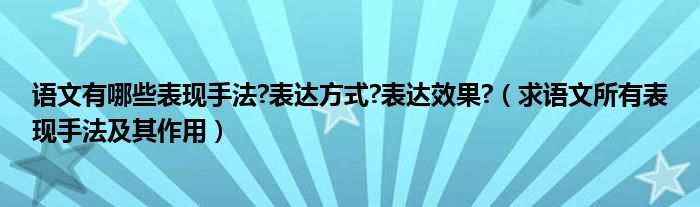 语文有哪些表现手法?表达方式?表达效果?（求语文所有表现手法及其作用）
