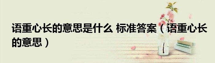 语重心长的意思是什么 标准答案（语重心长的意思）