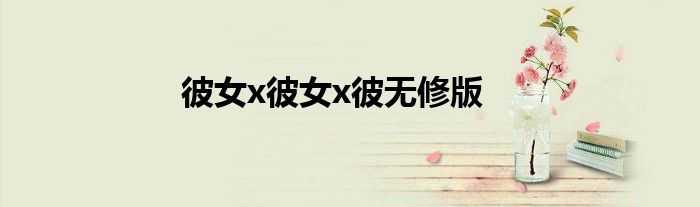 彼女x彼女x彼无修版