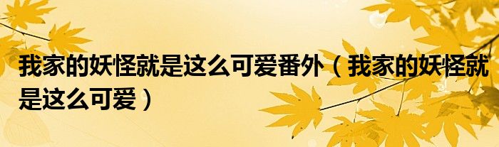我家的妖怪就是这么可爱番外（我家的妖怪就是这么可爱）