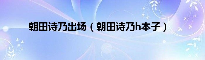 朝田诗乃出场（朝田诗乃h本子）