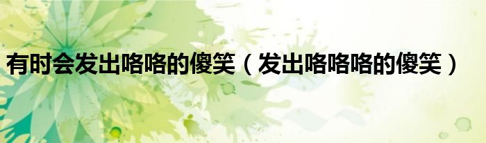 有时会发出咯咯的傻笑（发出咯咯咯的傻笑）