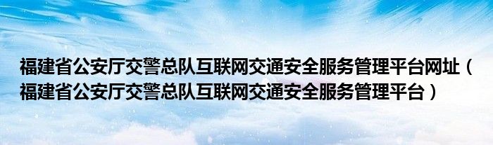 福建省公安厅交警总队互联网交通安全服务管理平台网址（福建省公安厅交警总队互联网交通安全服务管理平台）