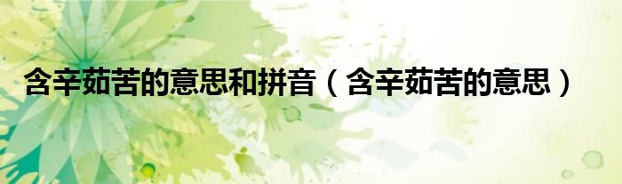 含辛茹苦的意思和拼音（含辛茹苦的意思）