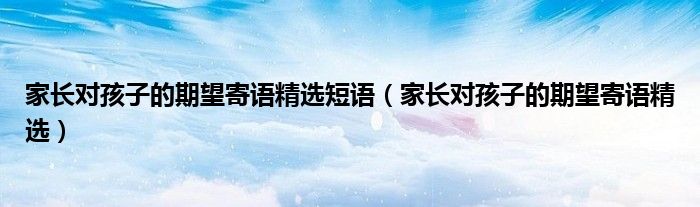 家长对孩子的期望寄语精选短语（家长对孩子的期望寄语精选）