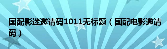 国配影迷邀请码1011无标题（国配电影邀请码）