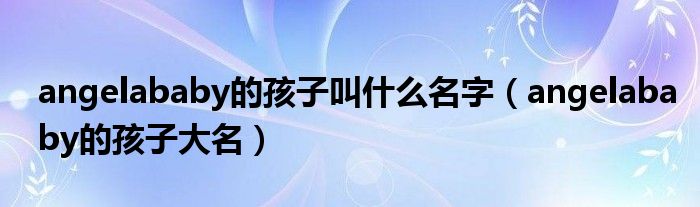 angelababy的孩子叫什么名字（angelababy的孩子大名）