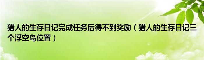 猎人的生存日记完成任务后得不到奖励（猎人的生存日记三个浮空岛位置）