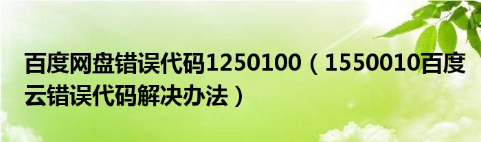 百度网盘错误代码1250100（1550010百度云错误代码解决办法）