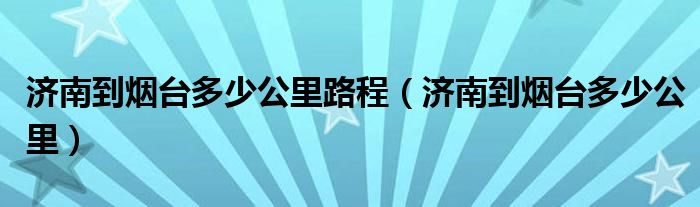 济南到烟台多少公里路程（济南到烟台多少公里）