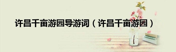 许昌千亩游园导游词（许昌千亩游园）