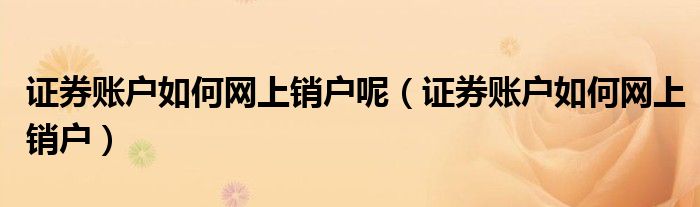 证券账户如何网上销户呢（证券账户如何网上销户）