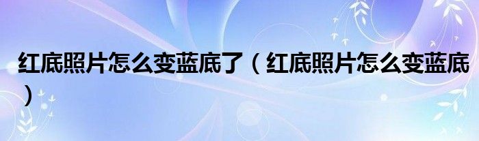 红底照片怎么变蓝底了（红底照片怎么变蓝底）