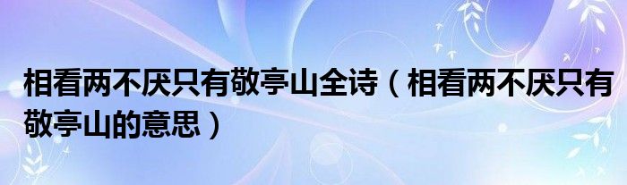 相看两不厌只有敬亭山全诗（相看两不厌只有敬亭山的意思）