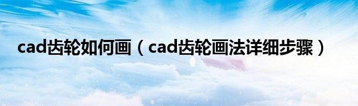 cad齿轮如何画（cad齿轮画法详细步骤）