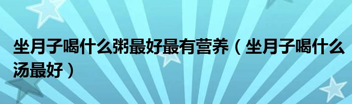 坐月子喝什么粥最好最有营养（坐月子喝什么汤最好）