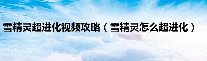 雪精灵超进化视频攻略（雪精灵怎么超进化）