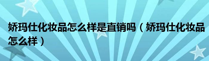 娇玛仕化妆品怎么样是直销吗（娇玛仕化妆品怎么样）
