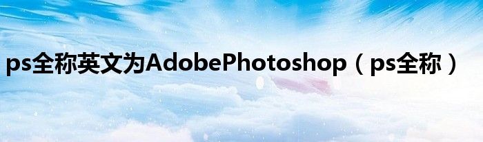 ps全称英文为AdobePhotoshop（ps全称）