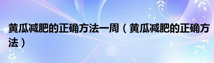 黄瓜减肥的正确方法一周（黄瓜减肥的正确方法）