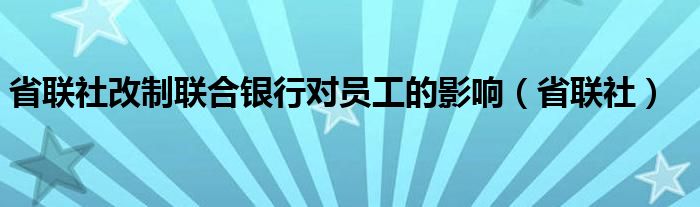 省联社改制联合银行对员工的影响（省联社）