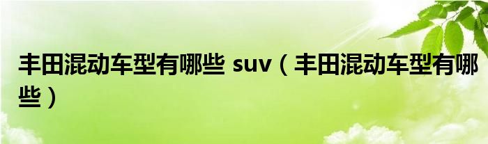 丰田混动车型有哪些 suv（丰田混动车型有哪些）
