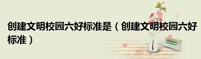 创建文明校园六好标准是（创建文明校园六好标准）