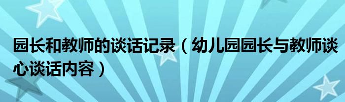 园长和教师的谈话记录（幼儿园园长与教师谈心谈话内容）