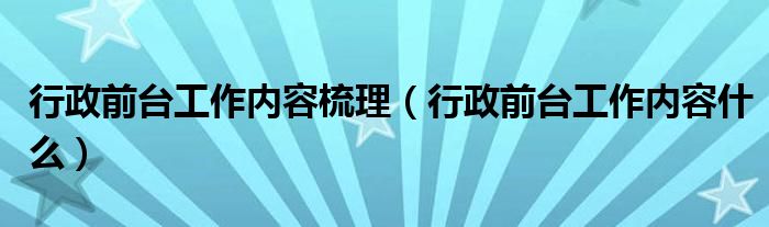 行政前台工作内容梳理（行政前台工作内容什么）