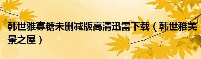 韩世雅寡糖未删减版高清迅雷下载（韩世雅美景之屋）