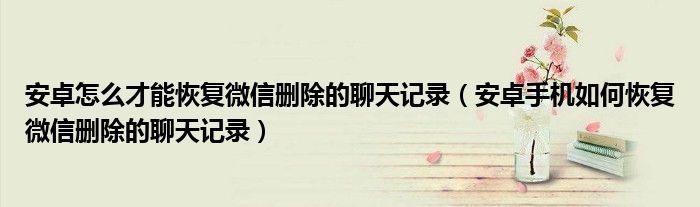 安卓怎么才能恢复微信删除的聊天记录（安卓手机如何恢复微信删除的聊天记录）