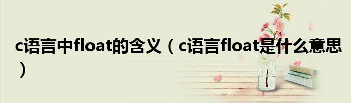 c语言中float的含义（c语言float是什么意思）