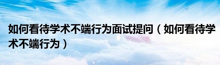 如何看待学术不端行为面试提问（如何看待学术不端行为）