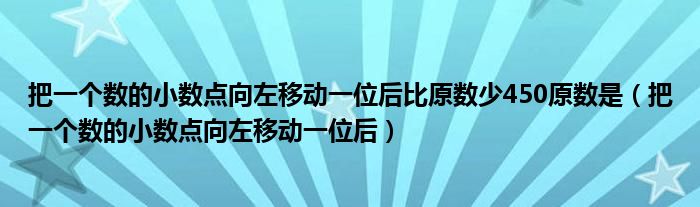 把一个数的小数点向左移动一位后比原数少450原数是（把一个数的小数点向左移动一位后）