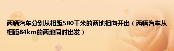 两辆汽车分别从相距580千米的两地相向开出（两辆汽车从相距84km的两地同时出发）