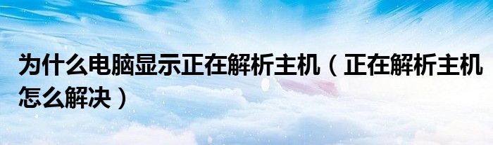 为什么电脑显示正在解析主机（正在解析主机怎么解决）