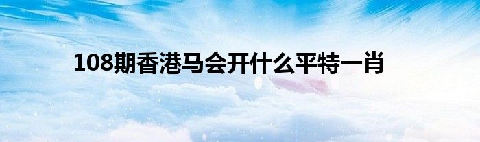 108期香港马会开什么平特一肖