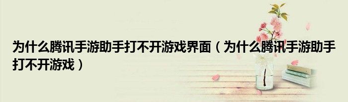 为什么腾讯手游助手打不开游戏界面（为什么腾讯手游助手打不开游戏）