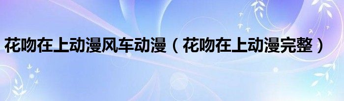 花吻在上动漫风车动漫（花吻在上动漫完整）