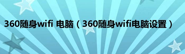 360随身wifi 电脑（360随身wifi电脑设置）