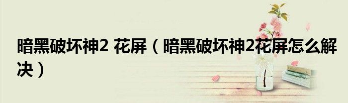 暗黑破坏神2 花屏（暗黑破坏神2花屏怎么解决）